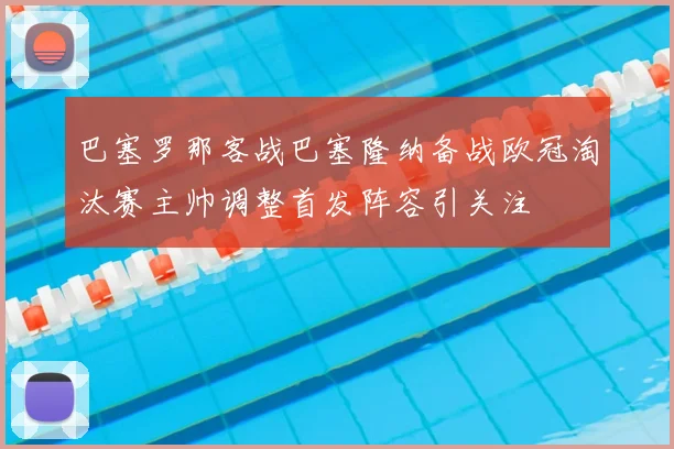 巴塞罗那客战巴塞隆纳备战欧冠淘汰赛主帅调整首发阵容引关注