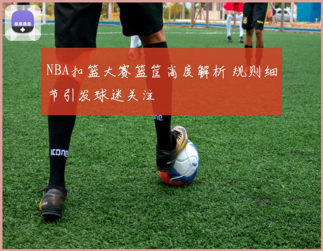 NBA扣篮大赛篮筐高度解析 规则细节引发球迷关注