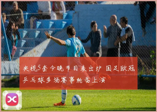 央视5套今晚节目表出炉 国足欧冠乒乓球多场赛事轮番上演