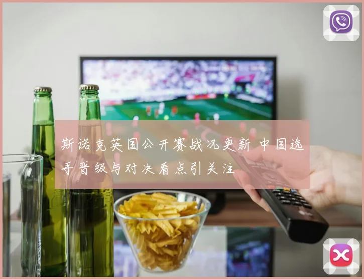 斯诺克英国公开赛战况更新 中国选手晋级与对决看点引关注